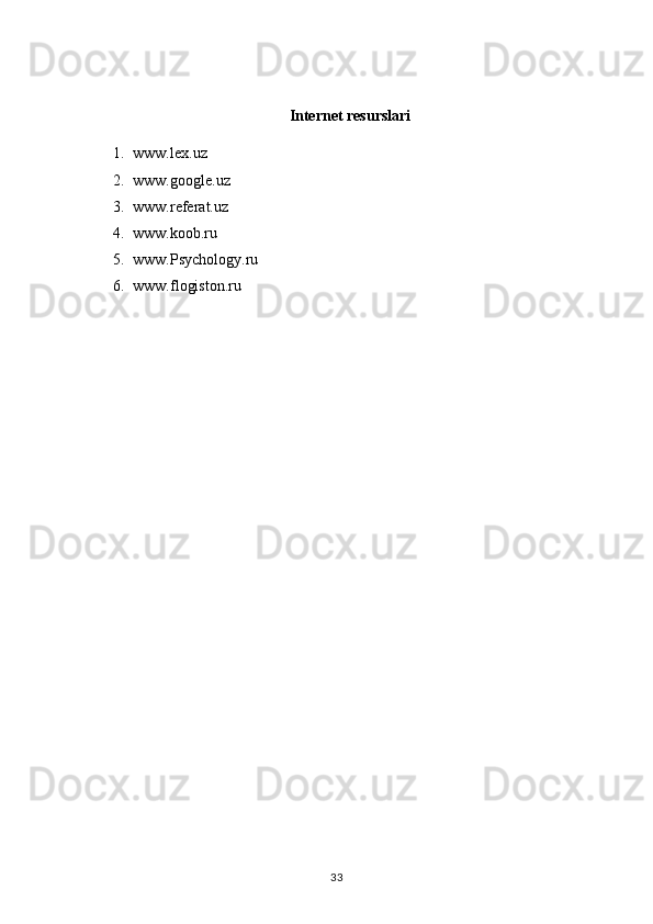 Internet resurslari
1. www. lex.uz
2. www.google.uz
3. www.referat.uz
4. www.koob.ru
5. www.Psychology.ru
6. www.flogiston.ru
                                                                                        33