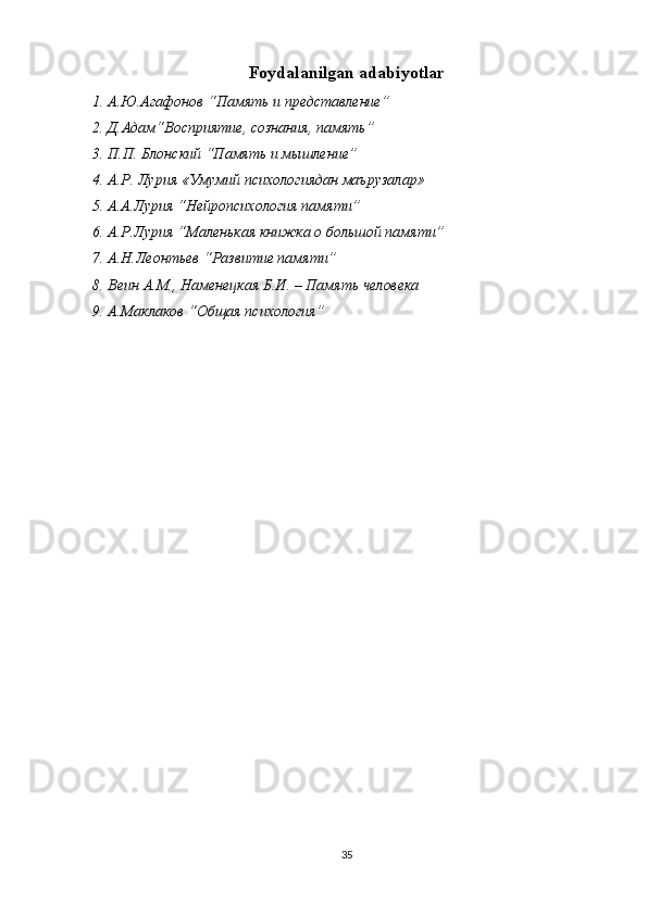 Foydalanilgan adabiyotlar
1. А.Ю.Агафонов “Память и представление”
2. Д.Адам“Восприятие, сознания, память”
3. П.П. Блонский “Память и мышление”
4. А.Р. Лурия «Умумий психологиядан маърузалар» 
5. А.А.Лурия “Нейропсихология памяти”
6. А.Р.Лурия “Маленькая книжка о большой памяти”
7. А.Н.Леонтьев “Развитие памяти”
8. Веин А.М., Наменецкая Б.И. – Память человека
9. А.Маклаков “Общая психология”
35 