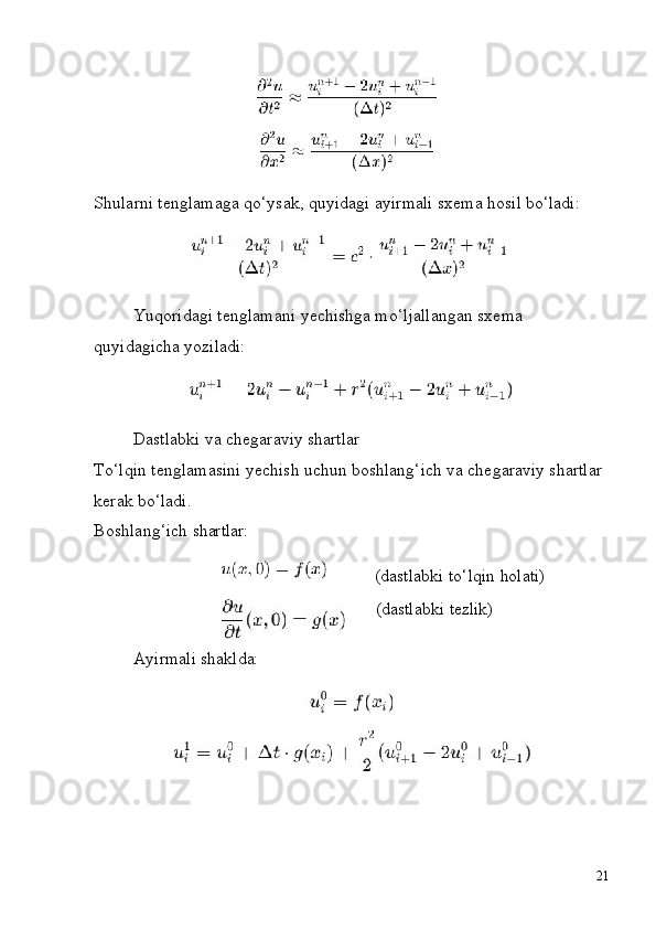 21Shularni   tenglamaga   qo‘ysak,   quyidagi   ayirmali   sxema   hosil   bo‘ladi:
Yuqoridagi   tenglamani   yechishga   mo‘ljallangan   sxema  
quyidagicha  yoziladi:
Dastlabki   va   chegaraviy   shartlar
To‘lqin tenglamasini yechish uchun boshlang‘ich va chegaraviy shartlar 
kerak bo‘ladi.
Boshlang‘ich   shartlar:
(dastlabki   to‘lqin   holati)
(dastlabki   tezlik)
Ayirmali   shaklda: 