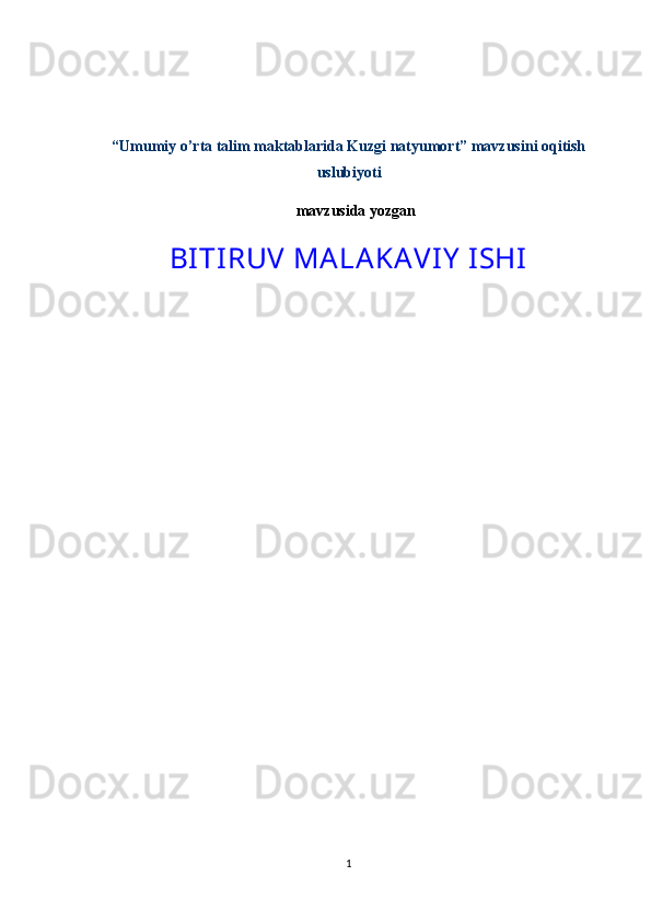 “Umumiy o’rta talim maktablarida Kuzgi natyumort” mavzusini oqitish  
uslubiyoti	

                                                      mavzusida yozgan  
BITIRUV MALAKAVIY  ISHI
                                                       
1 
