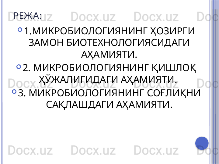РЕЖ А :

1.МИКРОБИОЛОГИЯНИНГ  ҲОЗИРГИ 
ЗАМОН БИОТЕХНОЛОГИЯСИДАГИ 
АҲАМИЯТИ.

2.  МИКРОБИОЛОГИЯНИНГ  ҚИШЛОҚ 
ҲЎЖАЛИГИДАГИ АҲАМИЯТИ. 

3.  МИКРОБИОЛОГИЯНИНГ  СОҒЛИҚНИ 
САҚЛАШДАГИ АҲАМИЯТИ.     
