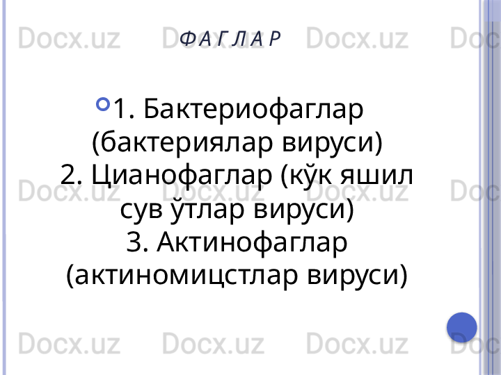 Ф А Г Л А Р

1. Бактериофаглар 
(бактериялар вируси)
2. Цианофаглар (кўк яшил 
сув ўтлар вируси)
3. Актинофаглар 
(актиномицстлар вируси)     