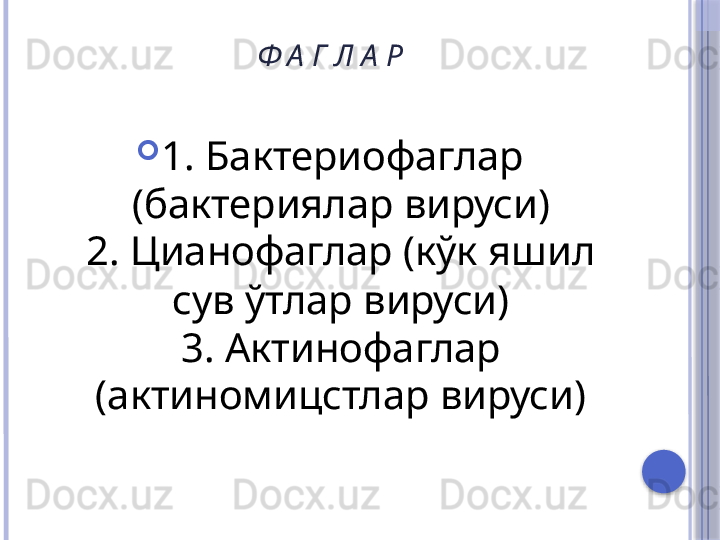 Ф А Г Л А Р
1. Бактериофаглар 
(бактериялар вируси)
2. Цианофаглар (кўк яшил 
сув ўтлар вируси)
3. Актинофаглар 
(актиномицстлар вируси)