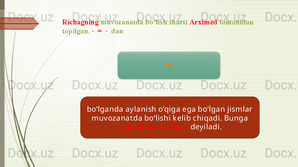 Richagning  muvozanatda bo‘lish sharti  Arximed  tomonidan 
topilgan.  ∙  =  	∙   dan 
=
bo‘lganda ay lanish o‘qiga ega bo‘lgan jismlar 
muv ozanat da bo‘lishi k elib chiqadi. Bunga 
moment lar qoidasi  dey iladi.               