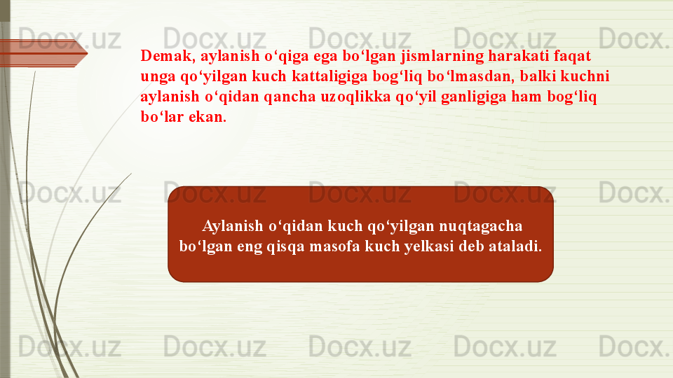 Demak, aylanish o‘qiga ega bo‘lgan jismlarning harakati faqat 
unga qo‘yilgan kuch kattaligiga bog‘liq bo‘lmasdan, balki kuchni 
aylanish o‘qidan qancha uzoqlikka qo‘yil ganligiga ham bog‘liq 
bo‘lar ekan. 
  Aylanish o‘qidan kuch qo‘yilgan nuqtagacha 
bo‘lgan eng qisqa masofa kuch yelkasi deb ataladi.               