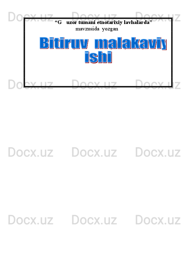 “ G uzor tumani etnotarixiy lavhalarda ”
mavzusida  yozgan    
           