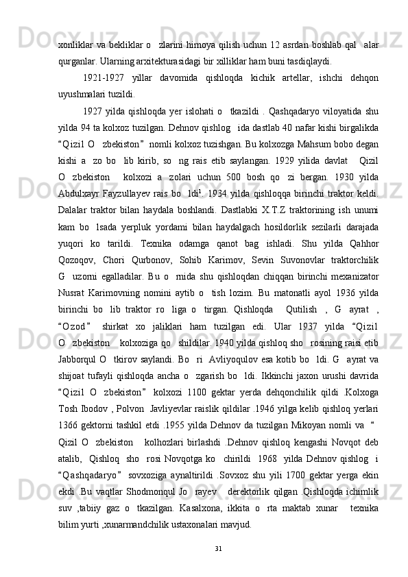 xonliklar   va bekliklar   o zlarini   himoya qilish  uchun  12 asrdan  boshlab  qal alar 
qurganlar. Ularning arxitekturasidagi bir xilliklar ham buni tasdiqlaydi. 
1921-1927   yillar   davomida   qishloqda   kichik   artellar,   ishchi   dehqon
uyushmalari tuzildi. 
1927   yilda   qishloqda   yer   islohati   o tkazildi   .   Qashqadaryo   viloyatida   shu	

yilda 94 ta kolxoz tuzilgan. Dehnov qishlog ida dastlab 40 nafar kishi birgalikda	

Q i zil  O zbekiston  nomli kolxoz tuzishgan. Bu kolxozga Mahsum bobo degan	
 	
kishi   a zo   bo lib   kirib,   so ng   rais   etib   saylangan.   1929   yilida   davlat   Qizil	
   
O zbekiston   kolxozi   a zolari   uchun   500   bosh   qo zi   bergan.   1930   yilda	
   
Abdulxayr   Fayzullayev   rais   bo ldi	
 1
.   1934   yilda   qishloqqa   birinchi   traktor   keldi.
Dalalar   traktor   bilan   haydala   boshlandi.   Dastlabki   X.T.Z   traktorining   ish   unumi
kam   bo lsada   yerpluk   yordami   bilan   haydalgach   hosildorlik   sezilarli   darajada	

yuqori   ko tarildi.   Texnika   odamga   qanot   bag ishladi.   Shu   yilda   Qahhor	
 
Qozoqov,   Chori   Qurbonov,   Sohib   Karimov,   Sevin   Suvonovlar   traktorchilik
G uzorni   egalladilar.   Bu   o rnida   shu   qishloqdan   chiqqan   birinchi   mexanizator	
 
Nusrat   Karimovning   nomini   aytib   o tish   lozim.   Bu   matonatli   ayol   1936   yilda	

birinchi   bo lib   traktor   ro liga   o tirgan.   Qishloqda   Qutilish , G ayrat ,	
       
O z o d   shirkat   xo jaliklari   ham   tuzilgan   edi.   Ular   1937   yilda   Q i zil	
  	
O zbekiston  kolxoziga qo shildilar. 1940 yilda qishloq sho rosining raisi etib	
   
Jabborqul O tkirov saylandi.  Bo ri    Avliyoqulov esa kotib bo ldi. G ayrat  va	
   
shijoat   tufayli   qishloqda   ancha   o zgarish   bo ldi.   Ikkinchi   jaxon   urushi   davrida	
 
Q i zil   O zbekiston   kolxozi   1100   gektar   yerda   dehqonchilik   qildi   .Kolxoga	
 	
Tosh Ibodov , Polvon   Javliyevlar raislik qildilar .1946 yilga kelib qishloq yerlari
1366 gektorni  tashkil  etdi   .1955 yilda  Dehnov  da tuzilgan  Mikoyan  nomli  va   	

Qizil   O zbekiston   kolhozlari   birlashdi   .Dehnov   qishloq   kengashi   Novqot   deb	
 
atalib,    Qishloq   sho rosi  Novqotga  ko chirildi    1968   yilda  Dehnov  qishlog i	
  
Q a shqadaryo   sovxoziga   aynaltirildi   .Sovxoz   shu   yili   1700   gektar   yerga   ekin	
 
ekdi   .Bu   vaqtlar   Shodmonqul   Jo rayev       derektorlik   qilgan   .Qishloqda   ichimlik	

suv   ,tabiiy   gaz   o tkazilgan.   Kasalxona,   ikkita   o rta   maktab   xunar   texnika	
  
bilim yurti ,xunarmandchilik ustaxonalari mavjud. 
31 