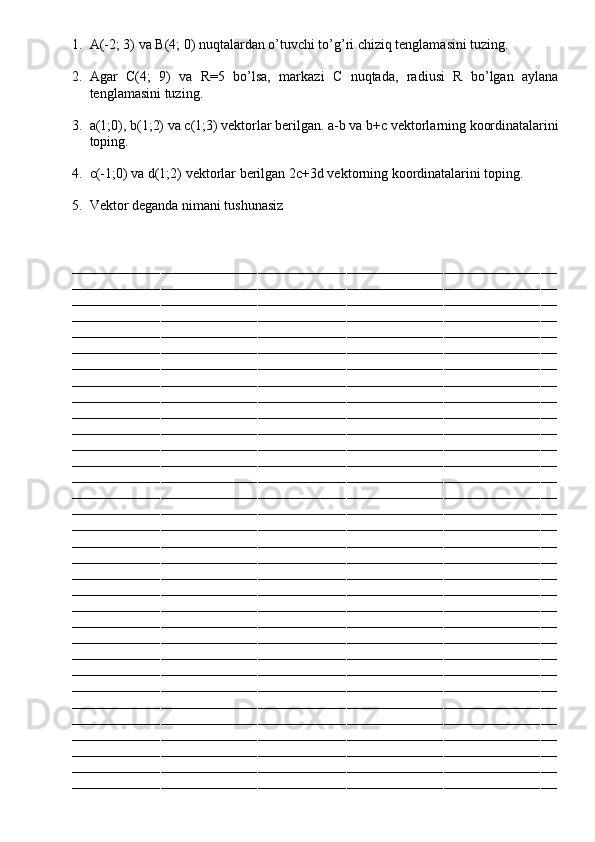 1. A(-2; 3) va B(4; 0) nuqtalardan o’tuvchi to’g’ri chiziq tenglamasini tuzing.
2. Agar   C(4;   9)   va   R=5   bo’lsa,   markazi   C   nuqtada,   radiusi   R   bo’lgan   aylana
tenglamasini tuzing.
3. a(1;0), b(1;2) va c(1;3) vektorlar berilgan. a-b va b+c vektorlarning koordinatalarini
toping.
4. c(-1;0) va d(1;2) vektorlar berilgan 2c+3d vektorning koordinatalarini toping.
5. Vektor deganda nimani tushunasiz
 
––––––––––––––––––––––––––––––––––––––––––––––––––––––––––––––––––––––––––––––––––––––––––––––––––––––––––––––––––––––––
––––––––––––––––––––––––––––––––––––––––––––––––––––––––––––––––––––––––––––––––––––––––––––––––––––––––––––––––––––––––
––––––––––––––––––––––––––––––––––––––––––––––––––––––––––––––––––––––––––––––––––––––––––––––––––––––––––––––––––––––––
––––––––––––––––––––––––––––––––––––––––––––––––––––––––––––––––––––––––––––––––––––––––––––––––––––––––––––––––––––––––
––––––––––––––––––––––––––––––––––––––––––––––––––––––––––––––––––––––––––––––––––––––––––––––––––––––––––––––––––––––––
––––––––––––––––––––––––––––––––––––––––––––––––––––––––––––––––––––––––––––––––––––––––––––––––––––––––––––––––––––––––
––––––––––––––––––––––––––––––––––––––––––––––––––––––––––––––––––––––––––––––––––––––––––––––––––––––––––––––––––––––––
––––––––––––––––––––––––––––––––––––––––––––––––––––––––––––––––––––––––––––––––––––––––––––––––––––––––––––––––––––––––
––––––––––––––––––––––––––––––––––––––––––––––––––––––––––––––––––––––––––––––––––––––––––––––––––––––––––––––––––––––––
––––––––––––––––––––––––––––––––––––––––––––––––––––––––––––––––––––––––––––––––––––––––––––––––––––––––––––––––––––––––
––––––––––––––––––––––––––––––––––––––––––––––––––––––––––––––––––––––––––––––––––––––––––––––––––––––––––––––––––––––––
––––––––––––––––––––––––––––––––––––––––––––––––––––––––––––––––––––––––––––––––––––––––––––––––––––––––––––––––––––––––
––––––––––––––––––––––––––––––––––––––––––––––––––––––––––––––––––––––––––––––––––––––––––––––––––––––––––––––––––––––––
––––––––––––––––––––––––––––––––––––––––––––––––––––––––––––––––––––––––––––––––––––––––––––––––––––––––––––––––––––––––
––––––––––––––––––––––––––––––––––––––––––––––––––––––––––––––––––––––––––––––––––––––––––––––––––––––––––––––––––––––––
––––––––––––––––––––––––––––––––––––––––––––––––––––––––––––––––––––––––––––––––––––––––––––––––––––––––––––––––––––––––
––––––––––––––––––––––––––––––––––––––––––––––––––––––––––––––––––––––––––––––––––––––––––––––––––––––––––––––––––––––––
––––––––––––––––––––––––––––––––––––––––––––––––––––––––––––––––––––––––––––––––––––––––––––––––––––––––––––––––––––––––
––––––––––––––––––––––––––––––––––––––––––––––––––––––––––––––––––––––––––––––––––––––––––––––––––––––––––––––––––––––––
––––––––––––––––––––––––––––––––––––––––––––––––––––––––––––––––––––––––––––––––––––––––––––––––––––––––––––––––––––––––
––––––––––––––––––––––––––––––––––––––––––––––––––––––––––––––––––––––––––––––––––––––––––––––––––––––––––––––––––––––––
––––––––––––––––––––––––––––––––––––––––––––––––––––––––––––––––––––––––––––––––––––––––––––––––––––––––––––––––––––––––
––––––––––––––––––––––––––––––––––––––––––––––––––––––––––––––––––––––––––––––––––––––––––––––––––––––––––––––––––––––––
––––––––––––––––––––––––––––––––––––––––––––––––––––––––––––––––––––––––––––––––––––––––––––––––––––––––––––––––––––––––
––––––––––––––––––––––––––––––––––––––––––––––––––––––––––––––––––––––––––––––––––––––––––––––––––––––––––––––––––––––––
––––––––––––––––––––––––––––––––––––––––––––––––––––––––––––––––––––––––––––––––––––––––––––––––––––––––––––––––––––––––
––––––––––––––––––––––––––––––––––––––––––––––––––––––––––––––––––––––––––––––––––––––––––––––––––––––––––––––––––––––––
––––––––––––––––––––––––––––––––––––––––––––––––––––––––––––––––––––––––––––––––––––––––––––––––––––––––––––––––––––––––
––––––––––––––––––––––––––––––––––––––––––––––––––––––––––––––––––––––––––––––––––––––––––––––––––––––––––––––––––––––––
––––––––––––––––––––––––––––––––––––––––––––––––––––––––––––––––––––––––––––––––––––––––––––––––––––––––––––––––––––––––
––––––––––––––––––––––––––––––––––––––––––––––––––––––––––––––––––––––––––––––––––––––––––––––––––––––––––––––––––––––––
––––––––––––––––––––––––––––––––––––––––––––––––––––––––––––––––––––––––––––––––––––––––––––––––––––––––––––––––––––––––
–––––––––––––––––––––––––––––––––––––––––––––––––––––––––––––––––––––––––––––––––––––––––––––––––––––––––––––––––––––––– 