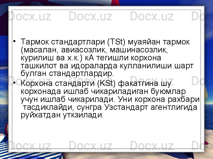 •
Тармок стандартлари ( TSt ) муаяйан тармок 
(масалан, авиасозлик, машинасозлик, 
курилиш ва х.к.) кА тегишли корхона 
ташкилот ва идораларда кулланилиши шарт 
булган стандартлардир.
•
Корхона стандарти ( KSt ) факатгина шу 
корхонада ишлаб чикариладиган буюмлар 
учун ишлаб чикарилади. Уни корхона рахбари 
 тасдиклайди, сунгра Узстандарт агентлигида  
руйхатдан уткзилади.        