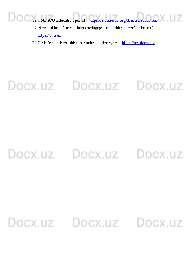 18. UNESCO Education portal –  https://en.unesco.org/themes/education
19.  Respublika ta'lim markazi (pedagogik metodik materiallar bazasi) – 
https://rtm.uz
20. O‘zbekiston Respublikasi Fanlar akademiyasi –  https://academy.uz 