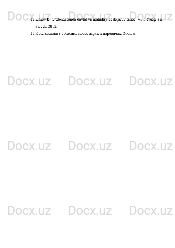 12. Eshov B. O‘zbekistonda davlat va mahalliy boshqaruv tarixi. – T.: Yangi asr
avlodi, 2012.
13. Исследование о Касимовских царях и царевичах, 2-қисм, 