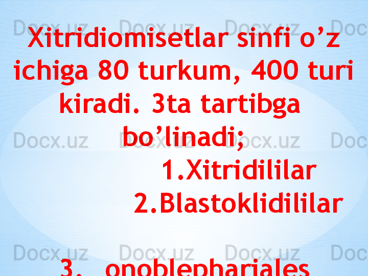 Xitridiomisetlar sinfi o’z 
ichiga 80 turkum, 400 turi 
kiradi. 3ta tartibga  
bo’linadi;
               1.Xitridililar
             2.Blastoklidililar
             
3.Monoblephariales