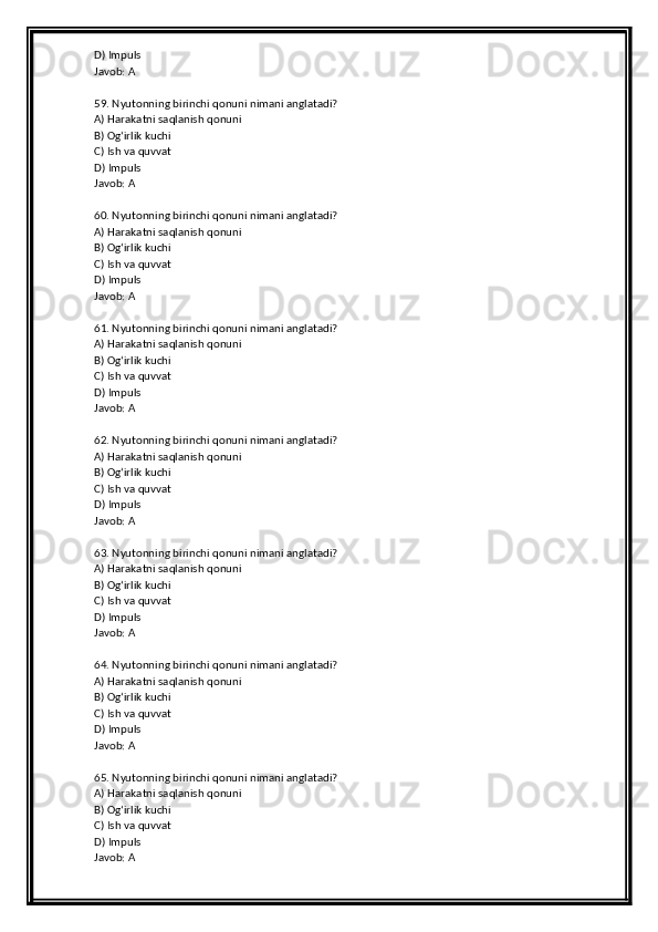 D) Impuls
Javob: A
59. Nyutonning birinchi qonuni nimani anglatadi?
A) Harakatni saqlanish qonuni
B) Og‘irlik kuchi
C) Ish va quvvat
D) Impuls
Javob: A
60. Nyutonning birinchi qonuni nimani anglatadi?
A) Harakatni saqlanish qonuni
B) Og‘irlik kuchi
C) Ish va quvvat
D) Impuls
Javob: A
61. Nyutonning birinchi qonuni nimani anglatadi?
A) Harakatni saqlanish qonuni
B) Og‘irlik kuchi
C) Ish va quvvat
D) Impuls
Javob: A
62. Nyutonning birinchi qonuni nimani anglatadi?
A) Harakatni saqlanish qonuni
B) Og‘irlik kuchi
C) Ish va quvvat
D) Impuls
Javob: A
63. Nyutonning birinchi qonuni nimani anglatadi?
A) Harakatni saqlanish qonuni
B) Og‘irlik kuchi
C) Ish va quvvat
D) Impuls
Javob: A
64. Nyutonning birinchi qonuni nimani anglatadi?
A) Harakatni saqlanish qonuni
B) Og‘irlik kuchi
C) Ish va quvvat
D) Impuls
Javob: A
65. Nyutonning birinchi qonuni nimani anglatadi?
A) Harakatni saqlanish qonuni
B) Og‘irlik kuchi
C) Ish va quvvat
D) Impuls
Javob: A 