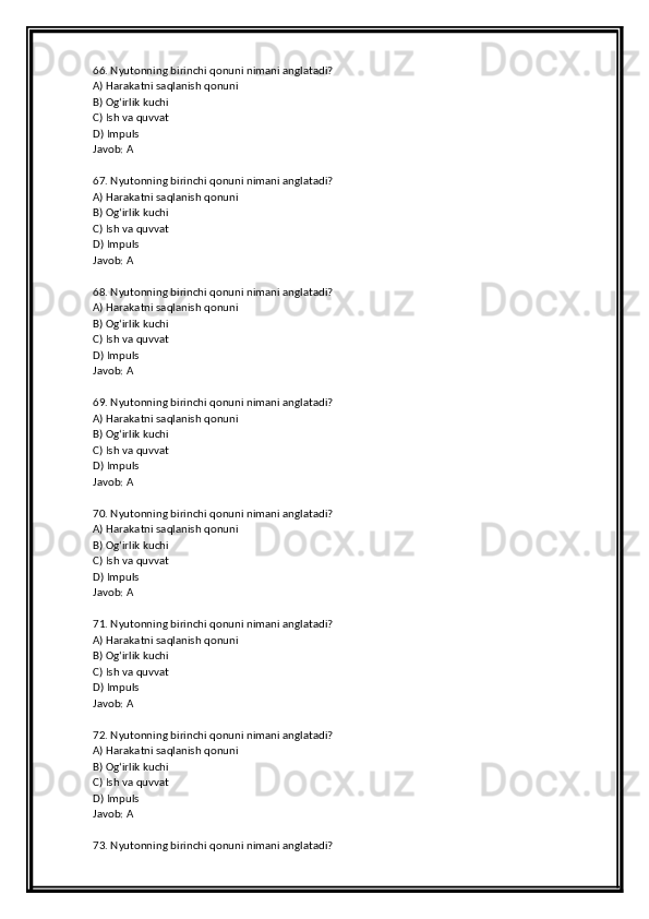 66. Nyutonning birinchi qonuni nimani anglatadi?
A) Harakatni saqlanish qonuni
B) Og‘irlik kuchi
C) Ish va quvvat
D) Impuls
Javob: A
67. Nyutonning birinchi qonuni nimani anglatadi?
A) Harakatni saqlanish qonuni
B) Og‘irlik kuchi
C) Ish va quvvat
D) Impuls
Javob: A
68. Nyutonning birinchi qonuni nimani anglatadi?
A) Harakatni saqlanish qonuni
B) Og‘irlik kuchi
C) Ish va quvvat
D) Impuls
Javob: A
69. Nyutonning birinchi qonuni nimani anglatadi?
A) Harakatni saqlanish qonuni
B) Og‘irlik kuchi
C) Ish va quvvat
D) Impuls
Javob: A
70. Nyutonning birinchi qonuni nimani anglatadi?
A) Harakatni saqlanish qonuni
B) Og‘irlik kuchi
C) Ish va quvvat
D) Impuls
Javob: A
71. Nyutonning birinchi qonuni nimani anglatadi?
A) Harakatni saqlanish qonuni
B) Og‘irlik kuchi
C) Ish va quvvat
D) Impuls
Javob: A
72. Nyutonning birinchi qonuni nimani anglatadi?
A) Harakatni saqlanish qonuni
B) Og‘irlik kuchi
C) Ish va quvvat
D) Impuls
Javob: A
73. Nyutonning birinchi qonuni nimani anglatadi? 