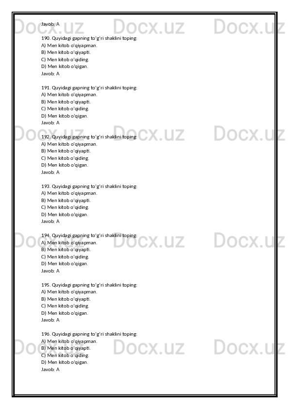 Javob: A
190. Quyidagi gapning to‘g‘ri shaklini toping:
A) Men kitob o‘qiyapman.
B) Men kitob o‘qiyapti.
C) Men kitob o‘qiding.
D) Men kitob o‘qigan.
Javob: A
191. Quyidagi gapning to‘g‘ri shaklini toping:
A) Men kitob o‘qiyapman.
B) Men kitob o‘qiyapti.
C) Men kitob o‘qiding.
D) Men kitob o‘qigan.
Javob: A
192. Quyidagi gapning to‘g‘ri shaklini toping:
A) Men kitob o‘qiyapman.
B) Men kitob o‘qiyapti.
C) Men kitob o‘qiding.
D) Men kitob o‘qigan.
Javob: A
193. Quyidagi gapning to‘g‘ri shaklini toping:
A) Men kitob o‘qiyapman.
B) Men kitob o‘qiyapti.
C) Men kitob o‘qiding.
D) Men kitob o‘qigan.
Javob: A
194. Quyidagi gapning to‘g‘ri shaklini toping:
A) Men kitob o‘qiyapman.
B) Men kitob o‘qiyapti.
C) Men kitob o‘qiding.
D) Men kitob o‘qigan.
Javob: A
195. Quyidagi gapning to‘g‘ri shaklini toping:
A) Men kitob o‘qiyapman.
B) Men kitob o‘qiyapti.
C) Men kitob o‘qiding.
D) Men kitob o‘qigan.
Javob: A
196. Quyidagi gapning to‘g‘ri shaklini toping:
A) Men kitob o‘qiyapman.
B) Men kitob o‘qiyapti.
C) Men kitob o‘qiding.
D) Men kitob o‘qigan.
Javob: A 