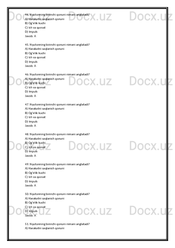 44. Nyutonning birinchi qonuni nimani anglatadi?
A) Harakatni saqlanish qonuni
B) Og‘irlik kuchi
C) Ish va quvvat
D) Impuls
Javob: A
45. Nyutonning birinchi qonuni nimani anglatadi?
A) Harakatni saqlanish qonuni
B) Og‘irlik kuchi
C) Ish va quvvat
D) Impuls
Javob: A
46. Nyutonning birinchi qonuni nimani anglatadi?
A) Harakatni saqlanish qonuni
B) Og‘irlik kuchi
C) Ish va quvvat
D) Impuls
Javob: A
47. Nyutonning birinchi qonuni nimani anglatadi?
A) Harakatni saqlanish qonuni
B) Og‘irlik kuchi
C) Ish va quvvat
D) Impuls
Javob: A
48. Nyutonning birinchi qonuni nimani anglatadi?
A) Harakatni saqlanish qonuni
B) Og‘irlik kuchi
C) Ish va quvvat
D) Impuls
Javob: A
49. Nyutonning birinchi qonuni nimani anglatadi?
A) Harakatni saqlanish qonuni
B) Og‘irlik kuchi
C) Ish va quvvat
D) Impuls
Javob: A
50. Nyutonning birinchi qonuni nimani anglatadi?
A) Harakatni saqlanish qonuni
B) Og‘irlik kuchi
C) Ish va quvvat
D) Impuls
Javob: A
51. Nyutonning birinchi qonuni nimani anglatadi?
A) Harakatni saqlanish qonuni 