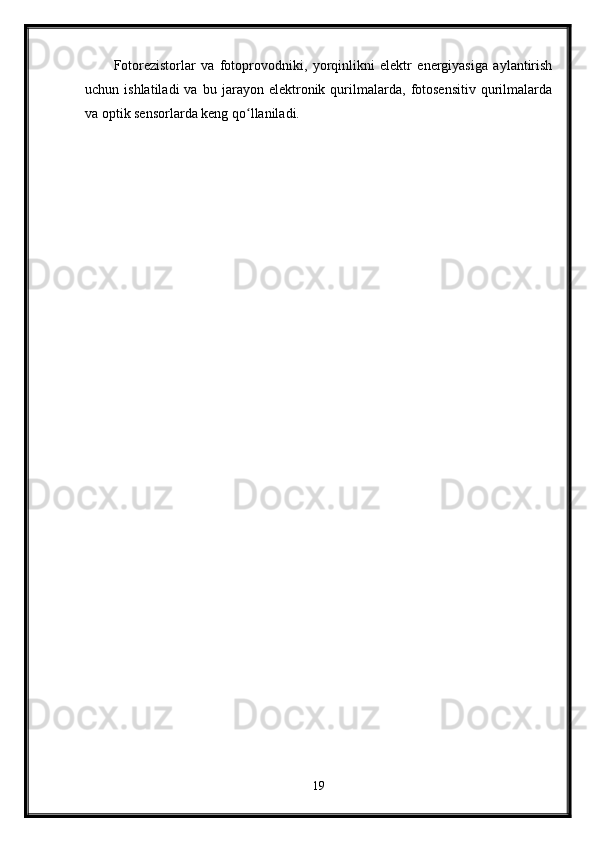 Fotorezistorlar   va   fotoprovodniki,   yorqinlikni   elektr   energiyasiga   aylantirish
uchun  ishlatiladi   va   bu  jarayon   elektronik   qurilmalarda,   fotosensitiv   qurilmalarda
va optik sensorlarda keng qo llaniladi.ʻ
19 