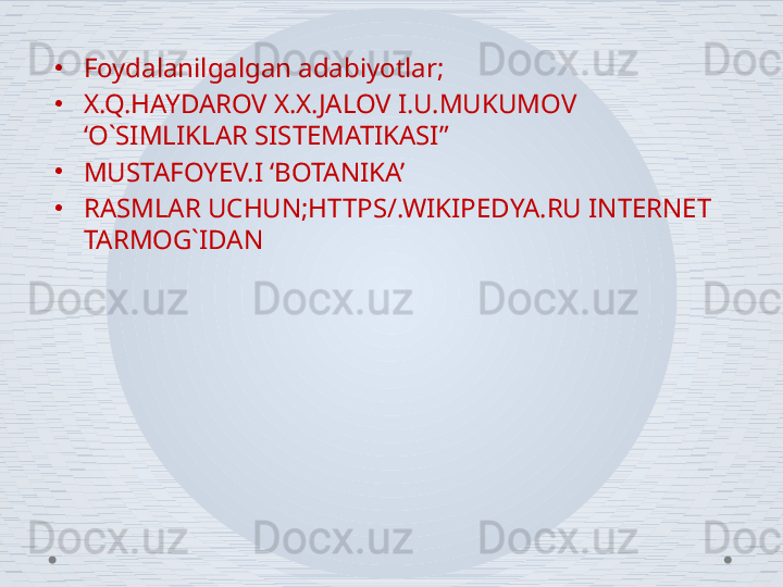 •
Foydalanilgalgan adabiyotlar;
•
X.Q.HAYDAROV X.X.JALOV I.U.MUKUMOV 
‘O`SIMLIKLAR SISTEMATIKASI”
•
MUSTAFOYEV.I ‘BOTANIKA’
•
RASMLAR UCHUN;HTTPS/.WIKIPEDYA.RU INTERNET 
TARMOG`IDAN