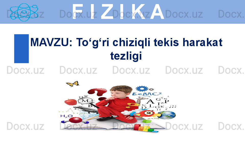 
  F I Z I K A
M AVZU :  To‘g‘ri chiziqli tekis harakat 
tezligi 