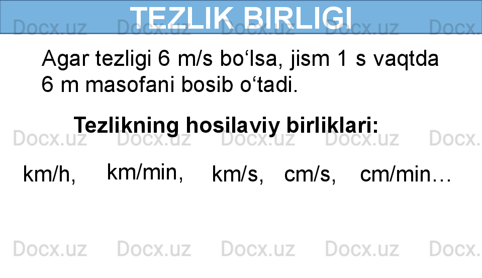 TEZLIK BIRLIGI
Agar tezligi 6 m/s bo‘lsa, jism 1 s vaqtda 
6 m masofani bosib o‘tadi.
Tezlikning hosilaviy birliklari:
km/h, km/min,
km/s, cm/s, cm/min… 