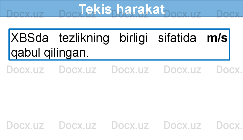 Tekis harakat
XBSda  tezlikning  birligi  sifatida  m/s 
qabul qilingan. 