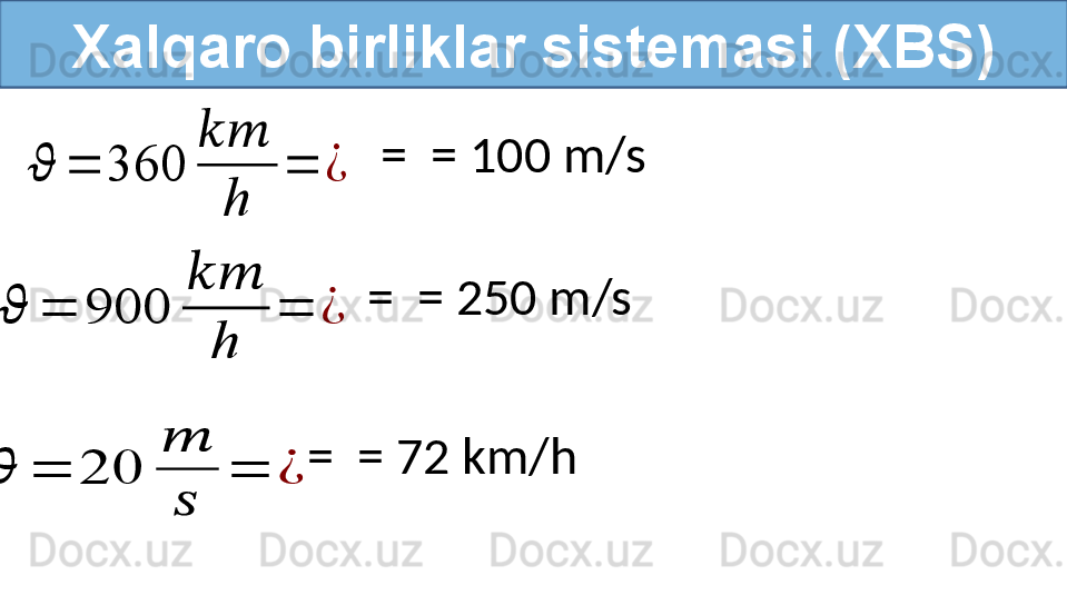 Xalqaro birliklar sistemasi (XBS)??????	=	360	
????????????	
h	
=	¿	
??????	=	900	
????????????	
h	
=	¿	
??????	=	20	
??????	
??????	
=	¿
  =   = 100 m/s  
  =   = 250 m/s  
  =   = 72 km/h   