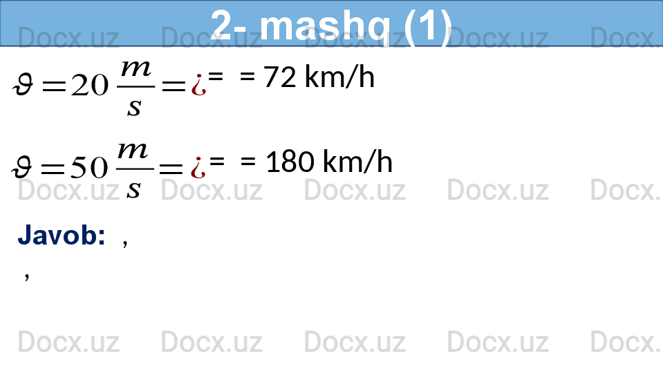 2- mashq (1)??????	=	20	
??????	
??????	
=	¿
  =   = 72 km/h  	
??????	=	50	
??????	
??????	
=	¿
  =   = 180 km/h  
Javob:   ,
  ,   
     