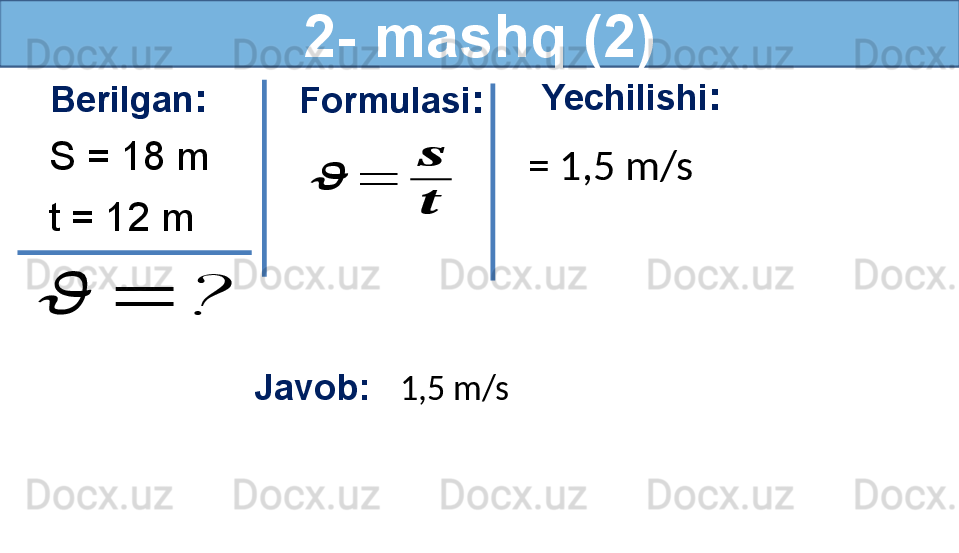 2- mashq (2)
Berilgan :
S = 18 m
t = 12 m??????	=	? Formulasi :	
??????	=	
??????
?????? Yechilishi :
= 1,5 m/s 
Javob:    1,5 m/s  