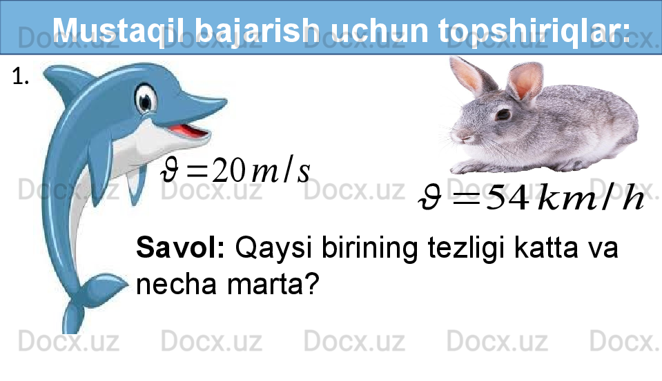    Mustaqil bajarish uchun topshiriqlar:??????	=	20	??????	/	??????	
??????	=	54	????????????	/	h
Savol:  Qaysi birining tezligi katta va 
necha marta?1. 