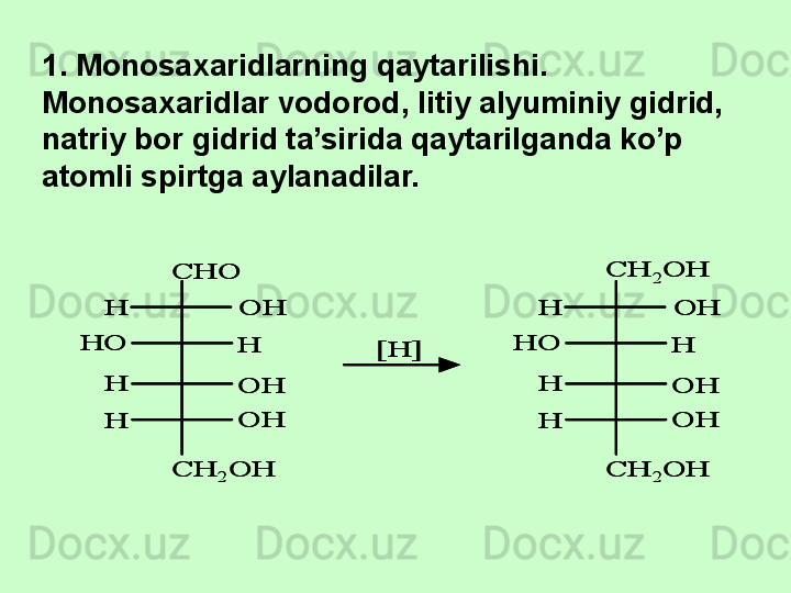 CHO	
OH
OH
OH
H	
H
H
H	
HO	
CH	2	OH	
[H]	
CH	2	OH
OH
OH
OH
H	
H
H
H	
HO	
CH	2	OH	
CHO	
OH
OH
OH
H	
H
H
H	
HO	
CH	2	OH	
[H]	
CH	2	OH
OH
OH
OH
H	
H
H
H	
HO	
CH	2	OH1. Monosa x aridlarning qaytarilishi. 
Monosa x aridlar vodorod, litiy alyuminiy gidrid, 
natriy bor gidrid ta’sirida qaytarilganda ko’p 
atomli spirtga aylanadilar. 