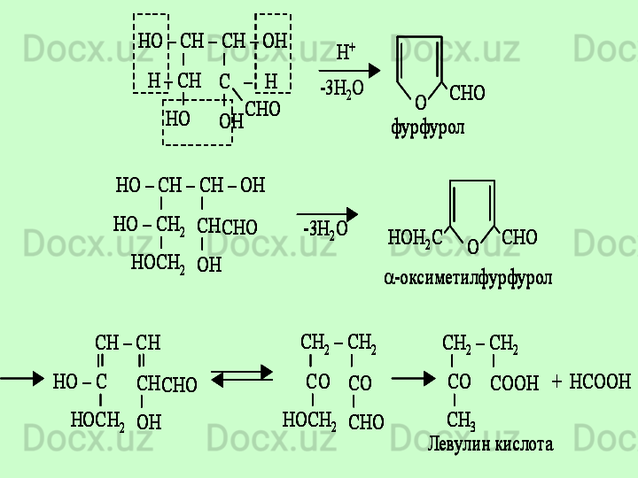 HO 	–	CH 	–	CH 	–	OH  	
H 	–	CH 	C   	–	H  	
CHO	
OH	HO	
O	
CHO	
фурфурол	
H	+	
-3H	2O	
HO 	–	CH 	–	CH 	–	OH  	
HO 	–	CH	2	CH  	CHO	
OH	HOCH	2	
-3H	2O	
O	
CHO	HOH	2C	
	-оксиметилфурфурол	
CH 	–	CH	
HO 	–	C	CH  	CHO	
OH	HOCH	2	
CH	2	–	CH	2	
CO 	CO  
CHO	HOCH	2	
CH	2	–	CH	2	
CO 	COOH  	
CH	3	
+  HCOOH	
Левулин 	кислота	
HO 	–	CH 	–	CH 	–	OH  	
H 	–	CH 	C   	–	H  	
CHO	
OH	HO	
O	
CHO	
фурфурол	
H	+	
-3H	2O	
HO 	–	CH 	–	CH 	–	OH  	
HO 	–	CH	2	CH  	CHO	
OH	HOCH	2	
-3H	2O	
O	
CHO	HOH	2C	
	-оксиметилфурфурол	
HO 	–	CH 	–	CH 	–	OH  	
H 	–	CH 	C   	–	H  	
CHO	
OH	HO	
O	
CHO	
фурфурол	
HO 	–	CH 	–	CH 	–	OH  	
H 	–	CH 	C   	–	H  	
CHO	
OH	HO	
O	
CHO	
HO 	–	CH 	–	CH 	–	OH  	
H 	–	CH 	C   	–	H  	
CHO	
OH	HO	
HO 	–	CH 	–	CH 	–	OH  	
H 	–	CH 	C   	–	H  	
CHO	
OH	HO	
O	
CHO	
O	
CHO	
фурфурол	
H	+	
-3H	2O	
HO 	–	CH 	–	CH 	–	OH  	
HO 	–	CH	2	CH  	CHO	
OH	HOCH	2	
-3H	2O	
O	
CHO	HOH	2C	
	-оксиметилфурфурол	
HO 	–	CH 	–	CH 	–	OH  	
HO 	–	CH	2	CH  	CHO	
OH	HOCH	2	
-3H	2O	
O	
CHO	HOH	2C	
HO 	–	CH 	–	CH 	–	OH  	
HO 	–	CH	2	CH  	CHO	
OH	HOCH	2	
-3H	2O	
O	
CHO	HOH	2C	
O	
CHO	HOH	2C	
	-оксиметилфурфурол	
CH 	–	CH	
HO 	–	C	CH  	CHO	
OH	HOCH	2	
CH	2	–	CH	2	
CO 	CO  
CHO	HOCH	2	
CH	2	–	CH	2	
CO 	COOH  	
CH	3	
+  HCOOH	
Левулин 	кислота	
CH 	–	CH	
HO 	–	C	CH  	CHO	
OH	HOCH	2	
CH	2	–	CH	2	
CO 	CO  
CHO	HOCH	2	
CH	2	–	CH	2	
CO 	COOH  	
CH	3	
+  HCOOH	
CH 	–	CH	
HO 	–	C	CH  	CHO	
OH	HOCH	2	
CH	2	–	CH	2	
CO 	CO  
CHO	HOCH	2	
CH 	–	CH	
HO 	–	C	CH  	CHO	
OH	HOCH	2	
CH	2	–	CH	2	
CO 	CO  
CHO	HOCH	2	
CH	2	–	CH	2	
CO 	COOH  	
CH	3	
+  HCOOH	
CH	2	–	CH	2	
CO 	COOH  	
CH	3	
+  HCOOH	
Левулин 	кислота 