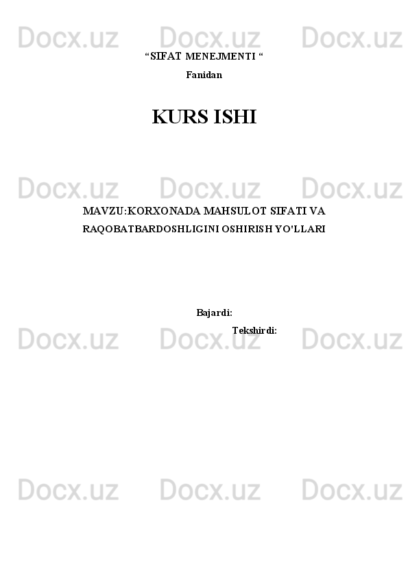 “ SIFAT  MENEJMENTI “ 
Fanidan
KURS ISHI
 
 
 
 
 
MAVZU:KORXONADA MAHSULOT SIFATI VA
RAQOBATBARDOSHLIGINI OSHIRISH YO'LLARI 
 
         Bajardi:
 Tekshirdi:  