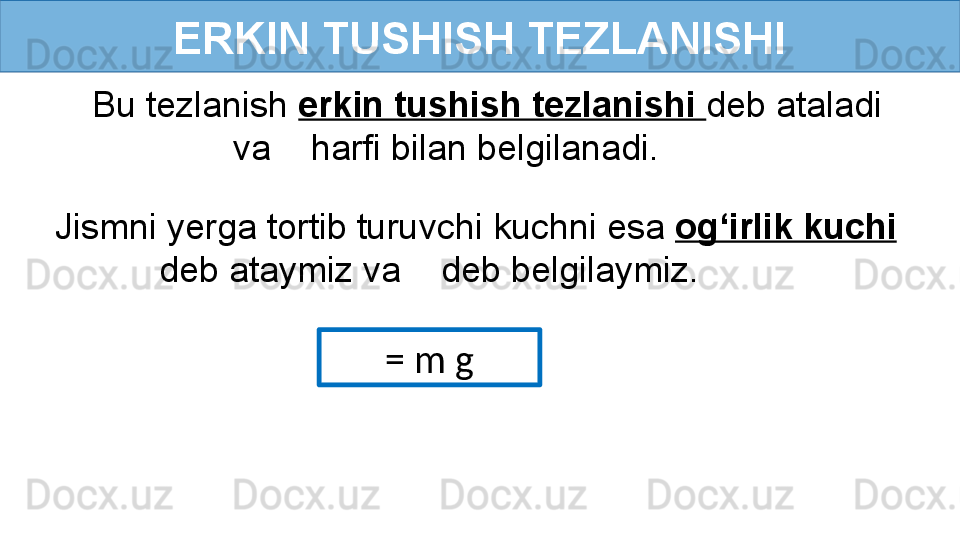 ERKIN TUSHISH TEZLANISHI
Bu tezlanish  erkin tushish tezlanishi  deb ataladi 
va      harfi bilan belgilanadi.
  Jismni yerga tortib turuvchi kuchni esa  og‘irlik kuchi 
deb ataymiz va    deb belgilaymiz.
= m g 