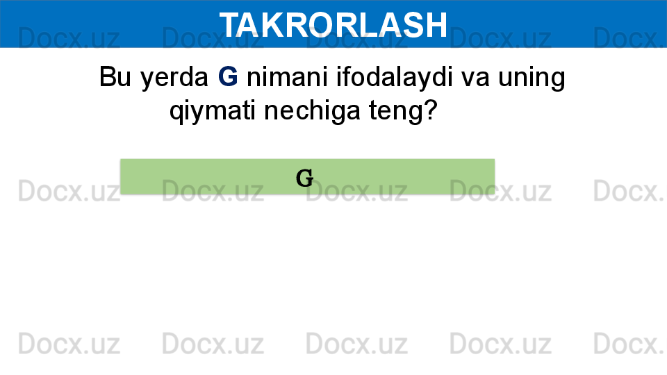 TAKRORLASH
G Bu yerda  G  nimani ifodalaydi va uning 
qiymati nechiga teng?  