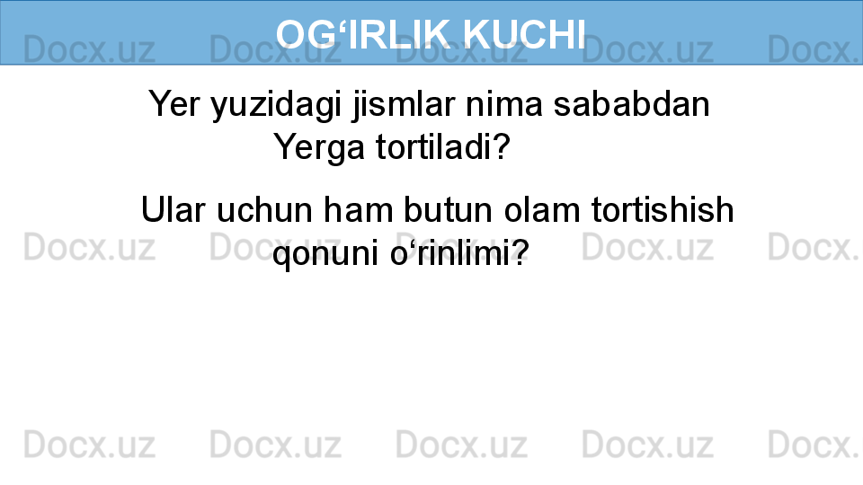 OG‘IRLIK KUCHI
Yer yuzidagi jismlar nima sababdan 
Yerga tortiladi?
Ular uchun ham butun olam tortishish 
qonuni o‘rinlimi? 