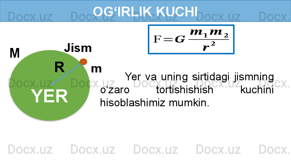 OG‘IRLIK KUCHI
YER Jism
mM
RF	=	??????	
??????	??????	??????	??????	
??????	
??????
Yer  va  uning  sirtidagi  jismning 
o‘zaro  tortishishish  kuchini 
hisoblashimiz mumkin.   