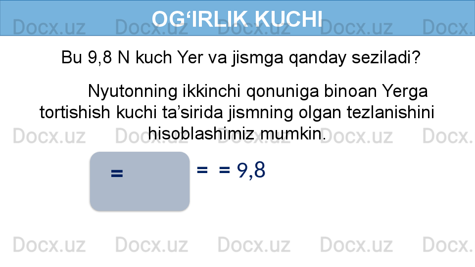 OG‘IRLIK KUCHI
Bu 9,8 N kuch Yer va jismga qanday seziladi?
Nyutonning ikkinchi qonuniga binoan Yerga 
tortishish kuchi ta’sirida jismning olgan tezlanishini 
hisoblashimiz mumkin.
  =  =  =  9,8   