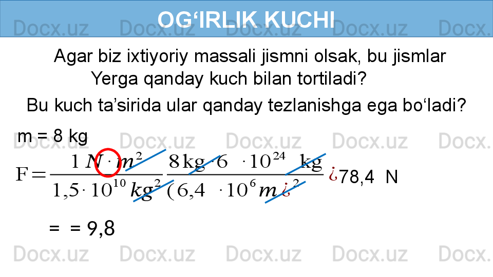 OG‘IRLIK KUCHI
Agar biz ixtiyoriy massali jismni olsak, bu jismlar 
Yerga qanday kuch bilan tortiladi?
m = 8 kg   Bu kuch ta’sirida ular qanday tezlanishga ega bo‘ladi?F	=	
1	??????	∙	??????	
2	
1,5	∙	10	
10	
????????????	
2	
8	kg	∙	6	 	∙	10	
24	
 	kg	
(	6,4	 	∙	10	
6	
??????	¿	
2	
¿
  78,4  N
=  = 9,8  