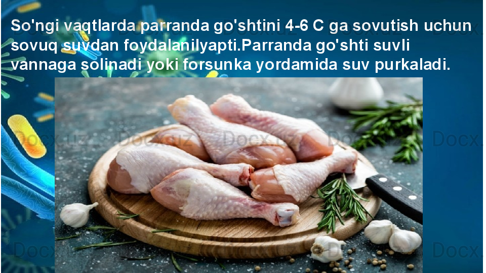 So'ngi vaqtlarda parranda go'shtini 4-6 C ga sovutish uchun 
sovuq suvdan foydalanilyapti.Parranda go'shti suvli 
vannaga solinadi yoki forsunka yordamida suv purkaladi.
   