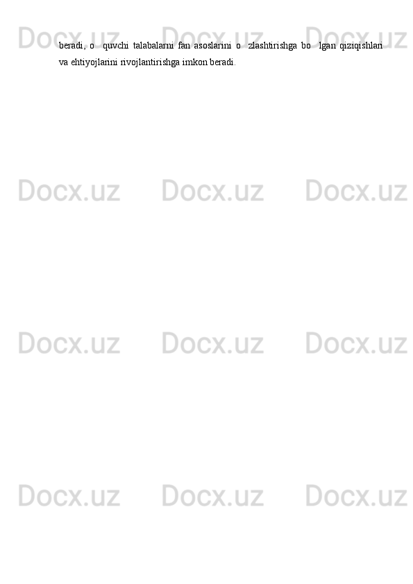 beradi,   o quvchi   talabalarni   fan   asoslarini   o zlashtirishga   bo lgan   qiziqishlari  
va ehtiyojlarini rivojlantirishga imkon beradi. 