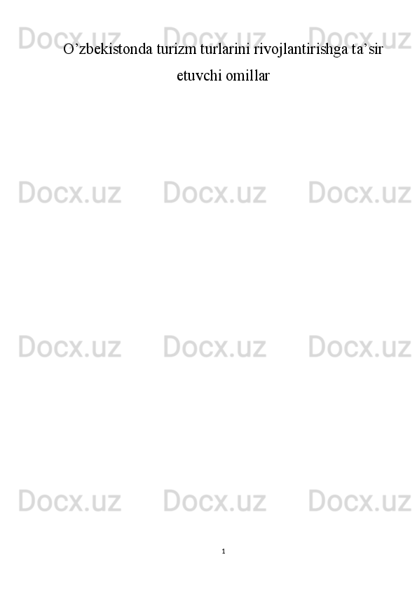 O’zbekistonda turizm turlarini rivojlantirishga ta’sir
etuvchi omillar
1 