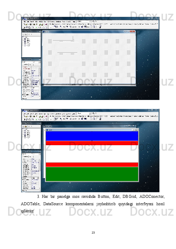 3. Har   bir   panelga   mos   ravishda   Button,   Edit,   DBGrid,   ADOConector,
ADOTable,   DataSource   komponentalarni   joylashtirib   quyidagi   interfeysni   hosil
qilamiz:
23 