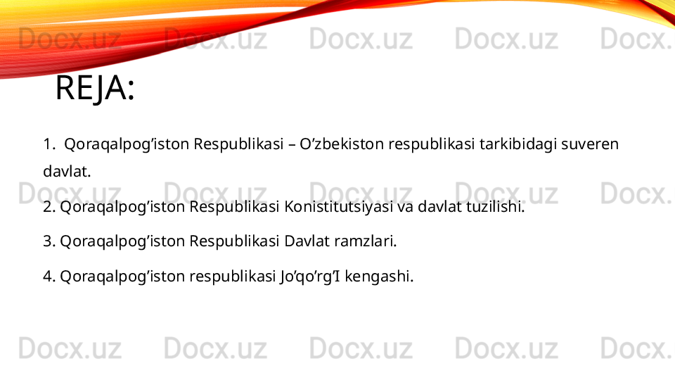 RE JA:
1.  Qoraqalpog’iston Respublikasi – O’zbekiston respublikasi tarkibidagi suveren    
davlat.
2. Qoraqalpog’iston Respublikasi Konistitutsiyasi va davlat tuzilishi.
3. Qoraqalpog’iston Respublikasi Davlat ramzlari.
4. Qoraqalpog’iston respublikasi Jo’qo’rg’I kengashi. 