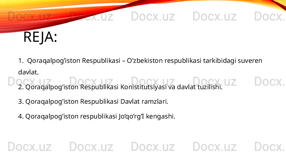 RE JA:
1.  Qoraqalpog’iston Respublikasi – O’zbekiston respublikasi tarkibidagi suveren    
davlat.
2. Qoraqalpog’iston Respublikasi Konistitutsiyasi va davlat tuzilishi.
3. Qoraqalpog’iston Respublikasi Davlat ramzlari.
4. Qoraqalpog’iston respublikasi Jo’qo’rg’I kengashi.