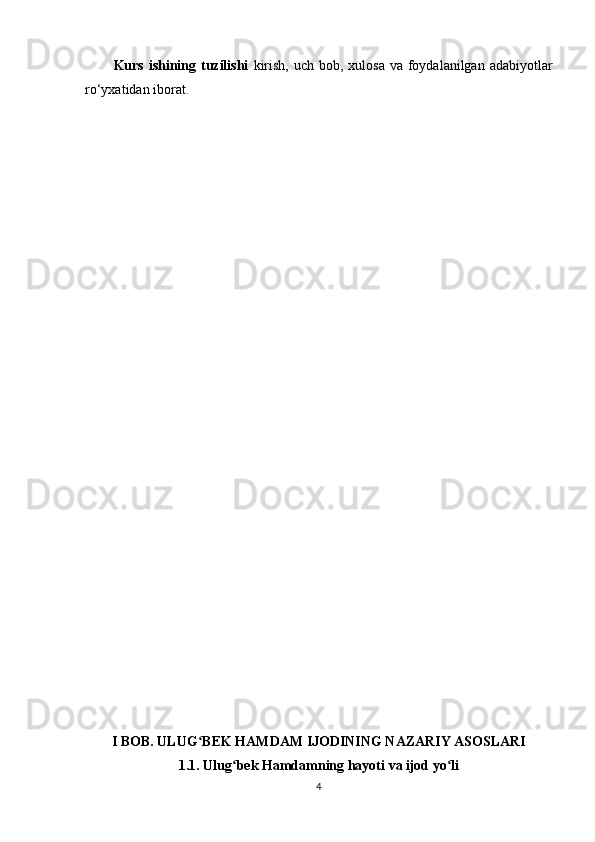 Kurs ishining tuzilishi   kirish,  uch bоb, xulоsа vа  fоydаlаnilgаn аdаbiyоtlаr
ro‘yxаtidаn ibоrаt.
I BОB. ULUG BЕK HАMDАM IJОDINING NАZАRIY АSОSLАRIʻ
1.1. Ulug bеk Hаmdаmning hаyоti vа ijоd yо li	
ʻ ʻ
4