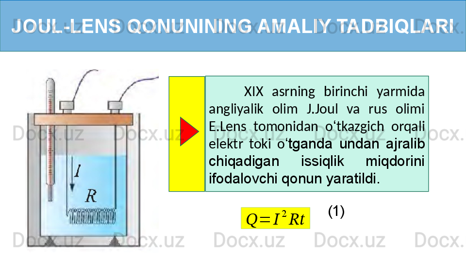 JOUL-LENS QONUNINING AMALIY TADBIQLARI
        XIX  asrning  birinchi  yarmida 
angliyalik  olim  J.Joul  va  rus  olimi 
E.Lens  tomonidan  o ‘ tkazgich  orqali 
elektr  toki  o ‘ tganda  undan  ajralib 
chiqadigan  issiqlik  miqdorini 
ifodalovchi qonun yaratildi.??????	=	??????	
2	
????????????
(1) 