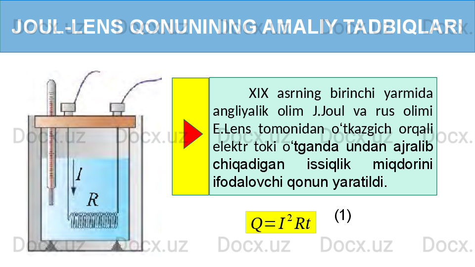 JOUL-LENS QONUNINING AMALIY TADBIQLARI
        XIX  asrning  birinchi  yarmida 
angliyalik  olim  J.Joul  va  rus  olimi 
E.Lens  tomonidan  o ‘ tkazgich  orqali 
elektr  toki  o ‘ tganda  undan  ajralib 
chiqadigan  issiqlik  miqdorini 
ifodalovchi qonun yaratildi.??????	=	??????	
2	
????????????
(1)