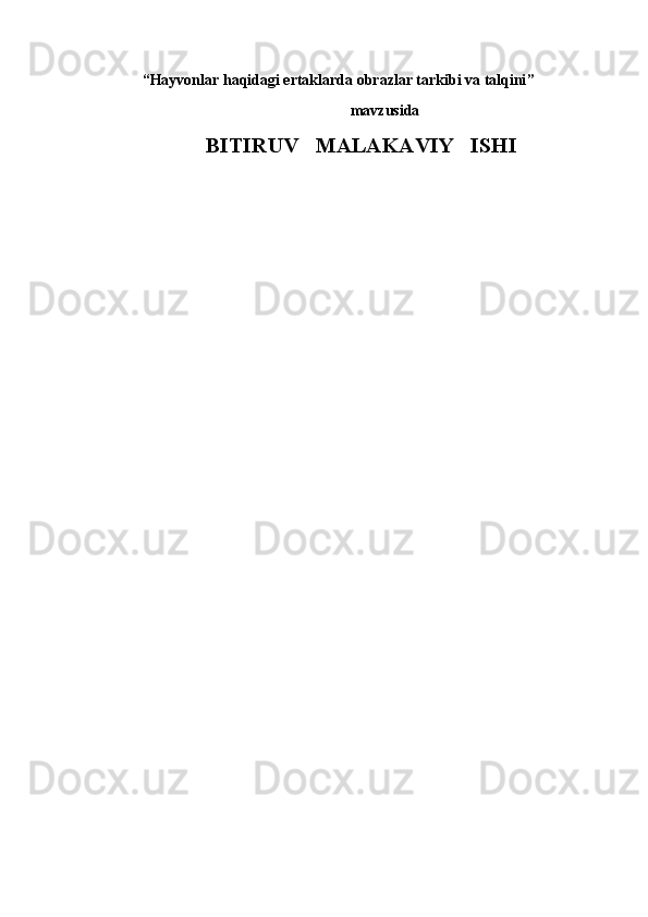 “ Hayvonlar haqidagi ertaklarda obrazlar tarkibi va talqini ”
                                                      mavzusida
BITIRUV   MALAKAVIY   ISHI
 
                                                                                                                       
                                             