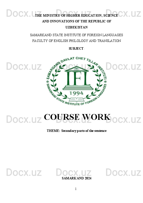 1THE MINISTRY OF HIGHER  EDUCATION, SCIENCE
AND   INNOVATIONS   OF THE   REPUBLIC   OF
UZBEKISTAN
SAMARKAND   STATE   INSTITUTE   OF   FOREIGN   LANGUAGES
FACULTY   OF   ENGLISH   PHILOLOGY AND   TRANSLATION
SUBJECT :
COURSE WORK
THEME:   Secondary   parts   of the   sentence
SAMARKAND   2024 