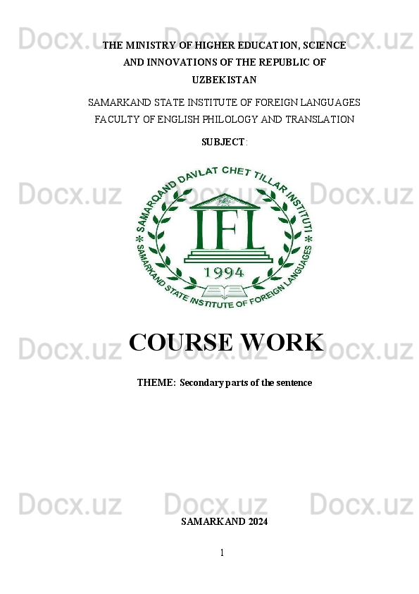 1THE MINISTRY OF HIGHER  EDUCATION, SCIENCE
AND   INNOVATIONS   OF THE   REPUBLIC   OF
UZBEKISTAN
SAMARKAND   STATE   INSTITUTE   OF   FOREIGN   LANGUAGES
FACULTY   OF   ENGLISH   PHILOLOGY AND   TRANSLATION
SUBJECT :
COURSE WORK
THEME:   Secondary   parts   of the   sentence
SAMARKAND   2024